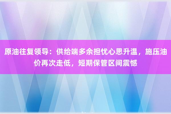 原油往复领导：供给端多余担忧心思升温，施压油价再次走低，短期保管区间震憾